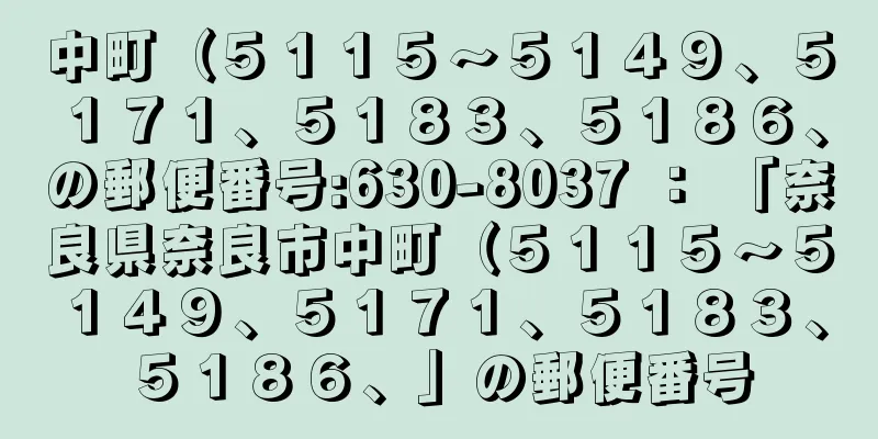 中町（５１１５〜５１４９、５１７１、５１８３、５１８６、の郵便番号:630-8037 ： 「奈良県奈良市中町（５１１５〜５１４９、５１７１、５１８３、５１８６、」の郵便番号