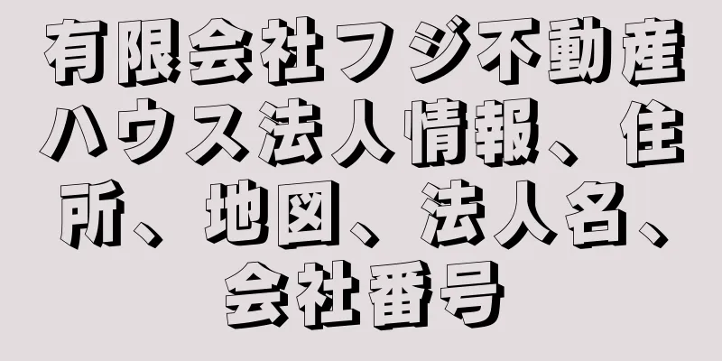 有限会社フジ不動産ハウス法人情報、住所、地図、法人名、会社番号