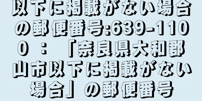 以下に掲載がない場合の郵便番号:639-1100 ： 「奈良県大和郡山市以下に掲載がない場合」の郵便番号