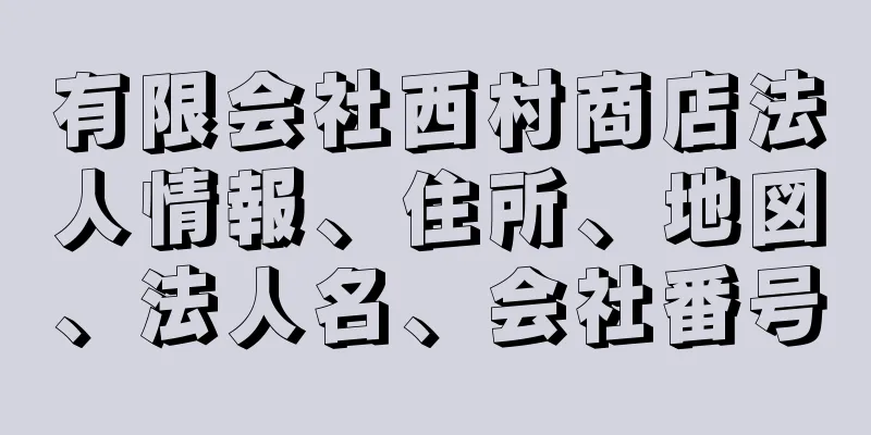 有限会社西村商店法人情報、住所、地図、法人名、会社番号