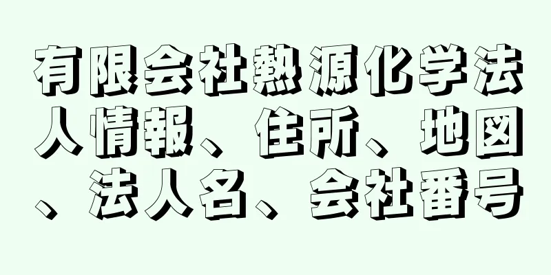 有限会社熱源化学法人情報、住所、地図、法人名、会社番号