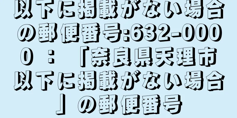 以下に掲載がない場合の郵便番号:632-0000 ： 「奈良県天理市以下に掲載がない場合」の郵便番号