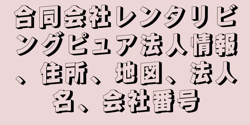 合同会社レンタリビングピュア法人情報、住所、地図、法人名、会社番号