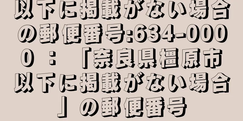 以下に掲載がない場合の郵便番号:634-0000 ： 「奈良県橿原市以下に掲載がない場合」の郵便番号