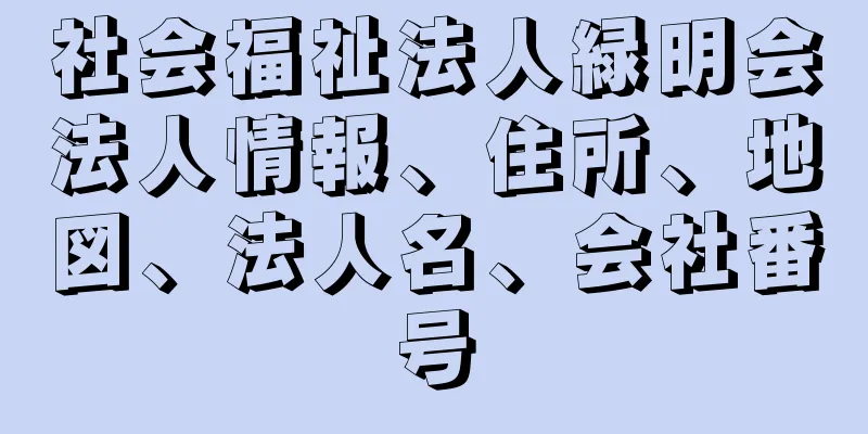 社会福祉法人緑明会法人情報、住所、地図、法人名、会社番号