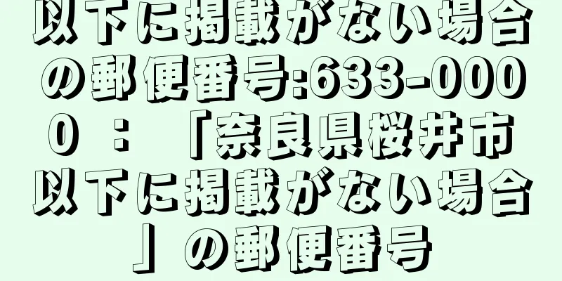 以下に掲載がない場合の郵便番号:633-0000 ： 「奈良県桜井市以下に掲載がない場合」の郵便番号