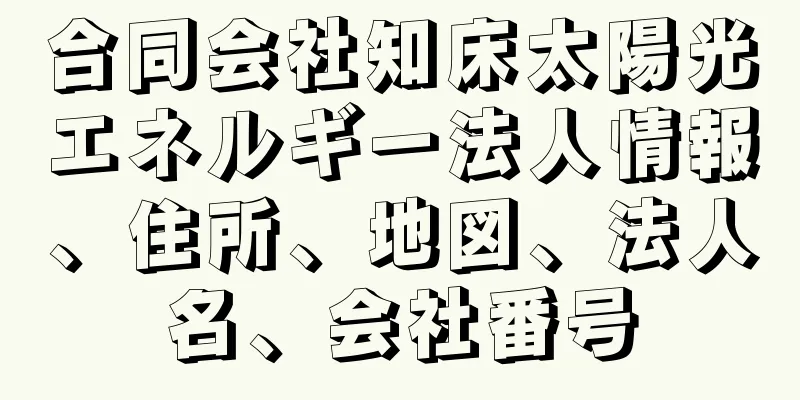 合同会社知床太陽光エネルギー法人情報、住所、地図、法人名、会社番号