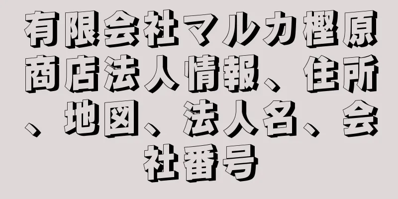 有限会社マルカ樫原商店法人情報、住所、地図、法人名、会社番号