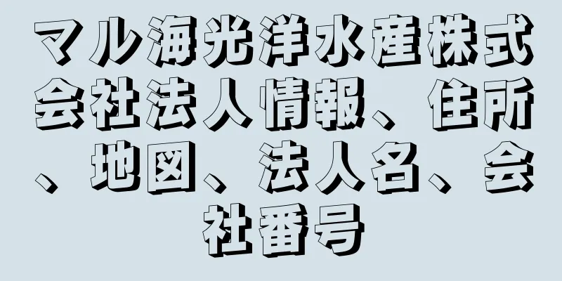 マル海光洋水産株式会社法人情報、住所、地図、法人名、会社番号