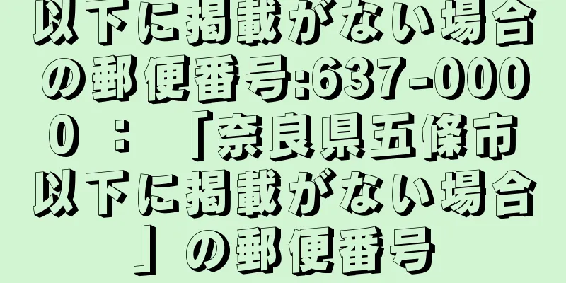 以下に掲載がない場合の郵便番号:637-0000 ： 「奈良県五條市以下に掲載がない場合」の郵便番号