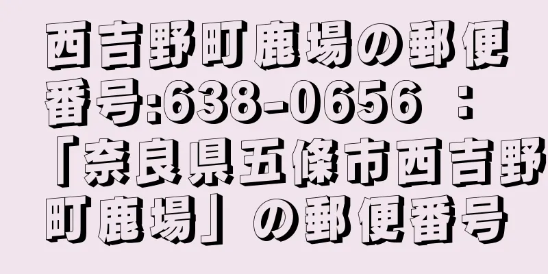 西吉野町鹿場の郵便番号:638-0656 ： 「奈良県五條市西吉野町鹿場」の郵便番号