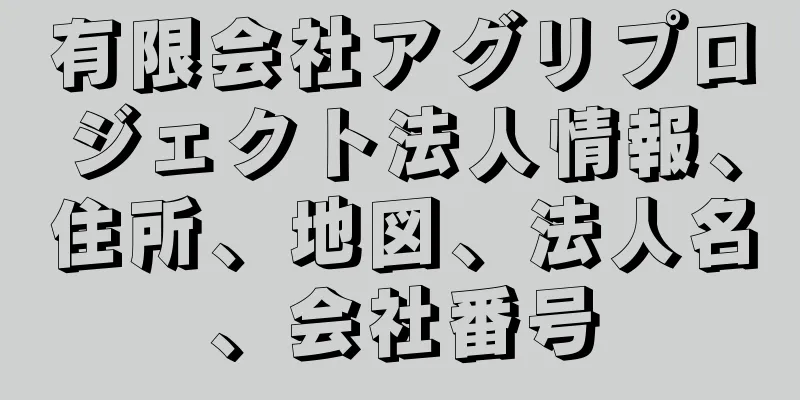 有限会社アグリプロジェクト法人情報、住所、地図、法人名、会社番号
