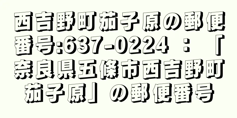 西吉野町茄子原の郵便番号:637-0224 ： 「奈良県五條市西吉野町茄子原」の郵便番号