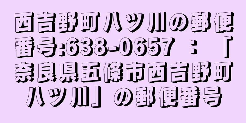 西吉野町八ツ川の郵便番号:638-0657 ： 「奈良県五條市西吉野町八ツ川」の郵便番号