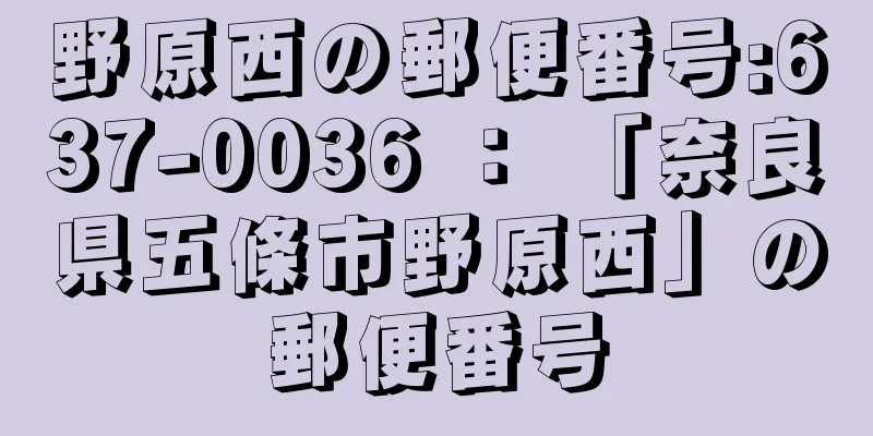 野原西の郵便番号:637-0036 ： 「奈良県五條市野原西」の郵便番号