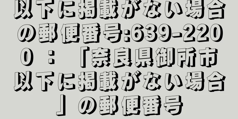 以下に掲載がない場合の郵便番号:639-2200 ： 「奈良県御所市以下に掲載がない場合」の郵便番号