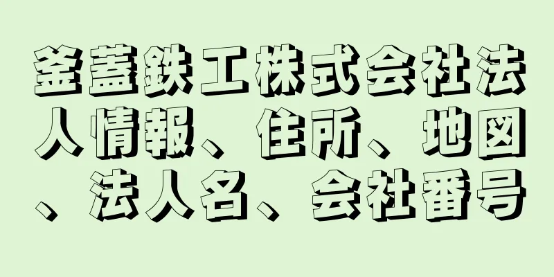 釜蓋鉄工株式会社法人情報、住所、地図、法人名、会社番号