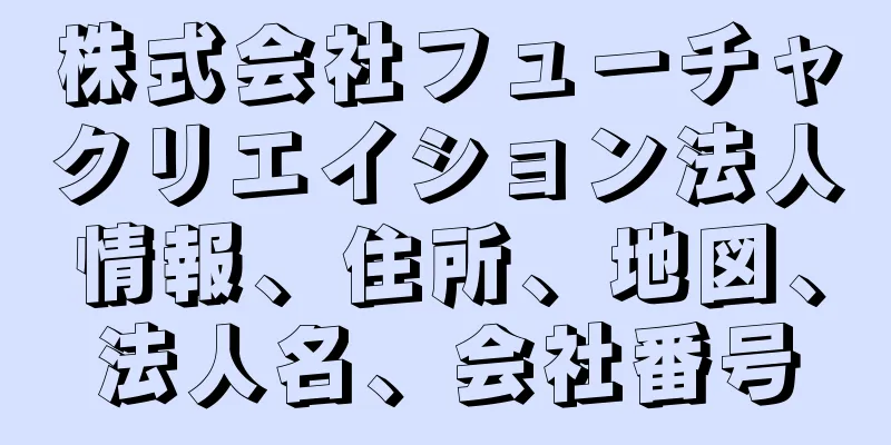 株式会社フューチャクリエイション法人情報、住所、地図、法人名、会社番号