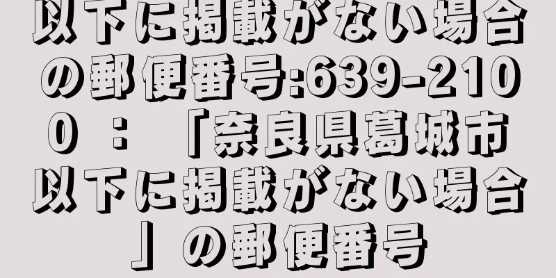 以下に掲載がない場合の郵便番号:639-2100 ： 「奈良県葛城市以下に掲載がない場合」の郵便番号