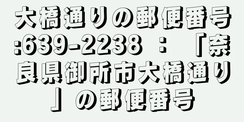 大橋通りの郵便番号:639-2238 ： 「奈良県御所市大橋通り」の郵便番号