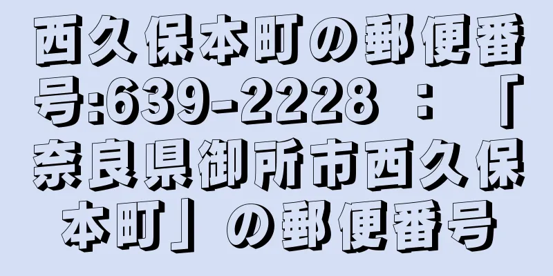 西久保本町の郵便番号:639-2228 ： 「奈良県御所市西久保本町」の郵便番号