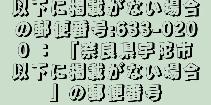 以下に掲載がない場合の郵便番号:633-0200 ： 「奈良県宇陀市以下に掲載がない場合」の郵便番号