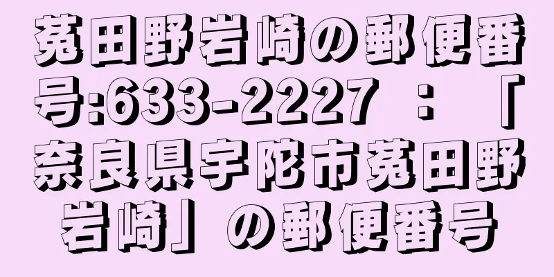 菟田野岩崎の郵便番号:633-2227 ： 「奈良県宇陀市菟田野岩崎」の郵便番号