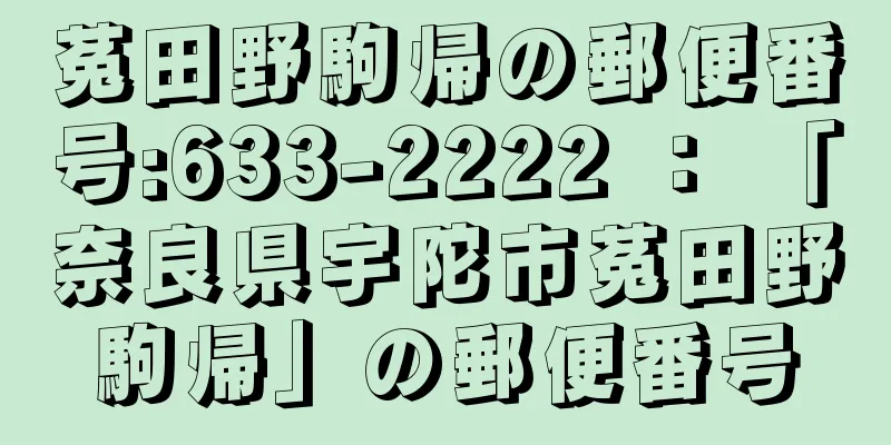 菟田野駒帰の郵便番号:633-2222 ： 「奈良県宇陀市菟田野駒帰」の郵便番号