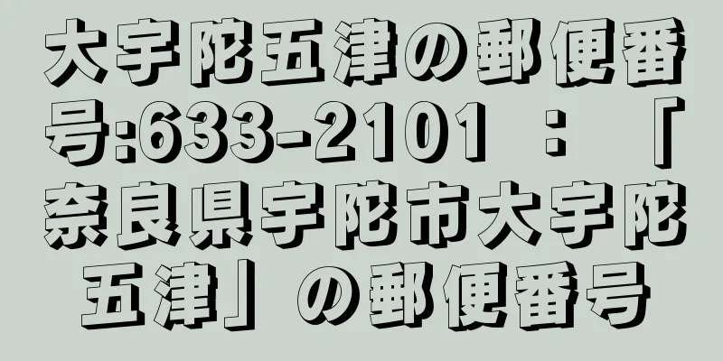 大宇陀五津の郵便番号:633-2101 ： 「奈良県宇陀市大宇陀五津」の郵便番号