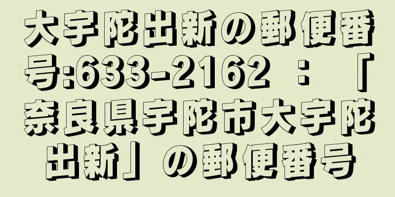 大宇陀出新の郵便番号:633-2162 ： 「奈良県宇陀市大宇陀出新」の郵便番号