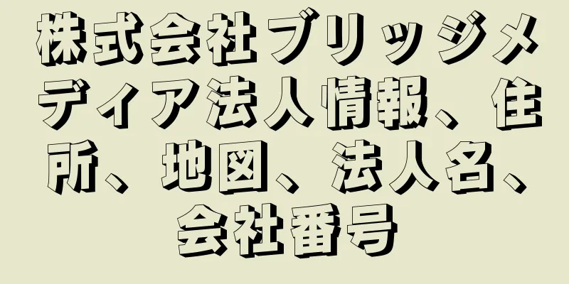 株式会社ブリッジメディア法人情報、住所、地図、法人名、会社番号