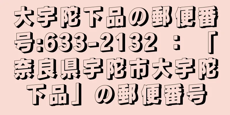 大宇陀下品の郵便番号:633-2132 ： 「奈良県宇陀市大宇陀下品」の郵便番号