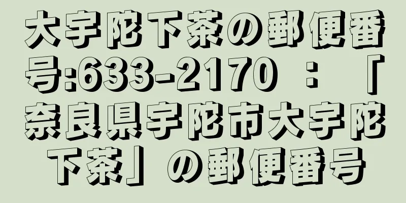 大宇陀下茶の郵便番号:633-2170 ： 「奈良県宇陀市大宇陀下茶」の郵便番号