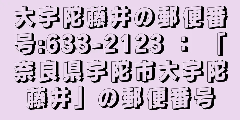 大宇陀藤井の郵便番号:633-2123 ： 「奈良県宇陀市大宇陀藤井」の郵便番号