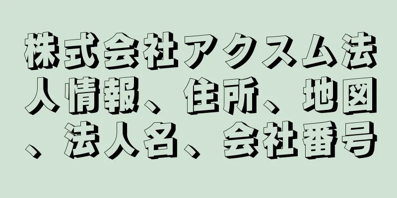 株式会社アクスム法人情報、住所、地図、法人名、会社番号