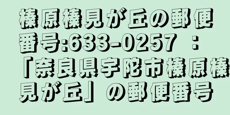 榛原榛見が丘の郵便番号:633-0257 ： 「奈良県宇陀市榛原榛見が丘」の郵便番号