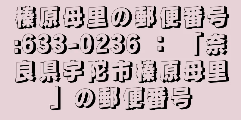 榛原母里の郵便番号:633-0236 ： 「奈良県宇陀市榛原母里」の郵便番号