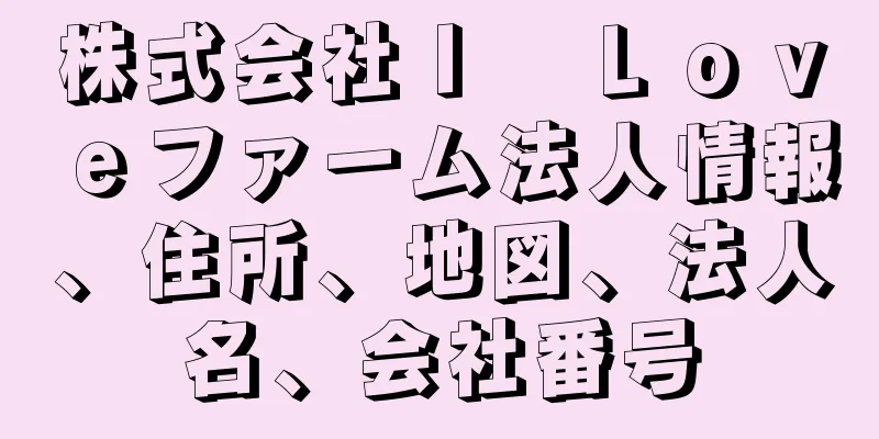 株式会社Ｉ　Ｌｏｖｅファーム法人情報、住所、地図、法人名、会社番号