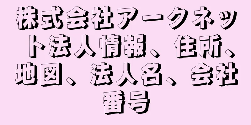 株式会社アークネット法人情報、住所、地図、法人名、会社番号