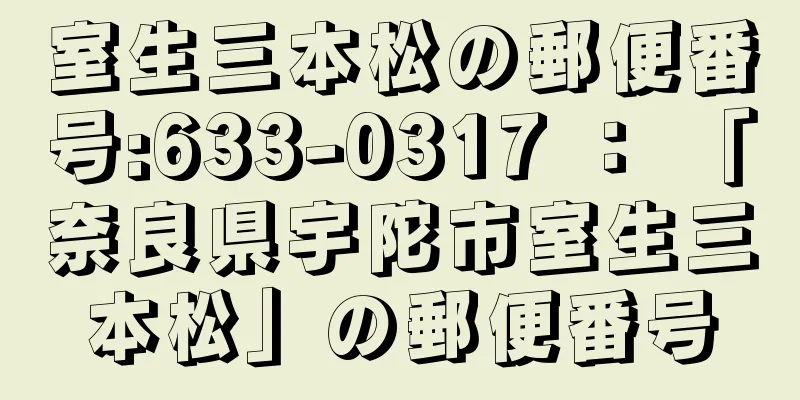 室生三本松の郵便番号:633-0317 ： 「奈良県宇陀市室生三本松」の郵便番号