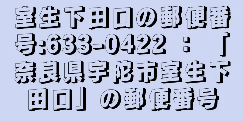 室生下田口の郵便番号:633-0422 ： 「奈良県宇陀市室生下田口」の郵便番号