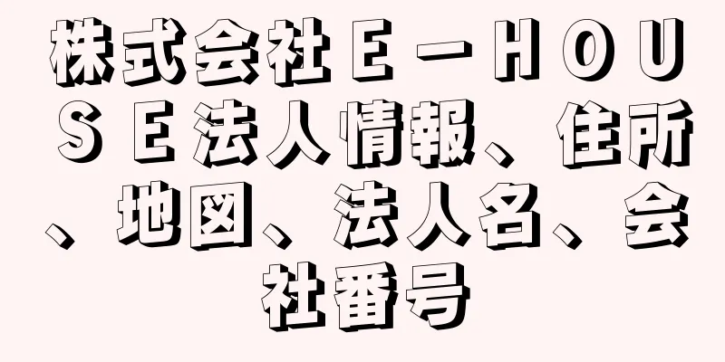 株式会社Ｅ－ＨＯＵＳＥ法人情報、住所、地図、法人名、会社番号