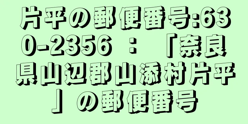 片平の郵便番号:630-2356 ： 「奈良県山辺郡山添村片平」の郵便番号