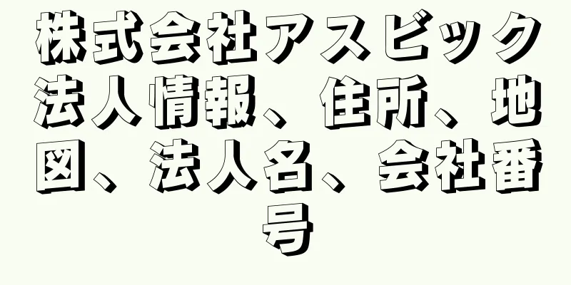 株式会社アスビック法人情報、住所、地図、法人名、会社番号