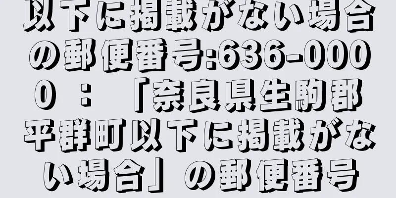 以下に掲載がない場合の郵便番号:636-0000 ： 「奈良県生駒郡平群町以下に掲載がない場合」の郵便番号