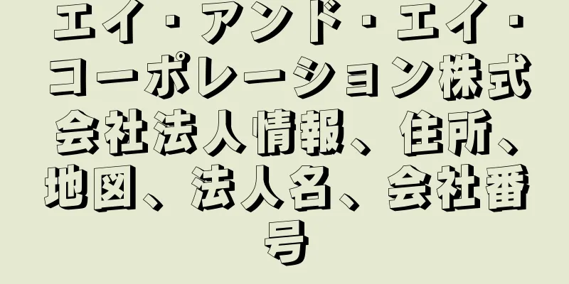 エイ・アンド・エイ・コーポレーション株式会社法人情報、住所、地図、法人名、会社番号