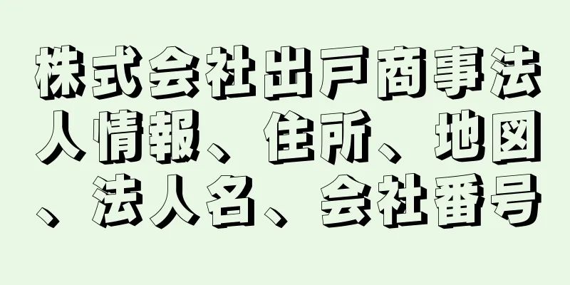 株式会社出戸商事法人情報、住所、地図、法人名、会社番号