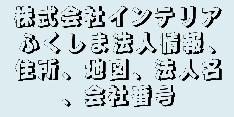 株式会社インテリアふくしま法人情報、住所、地図、法人名、会社番号