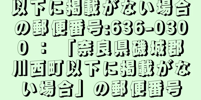 以下に掲載がない場合の郵便番号:636-0300 ： 「奈良県磯城郡川西町以下に掲載がない場合」の郵便番号