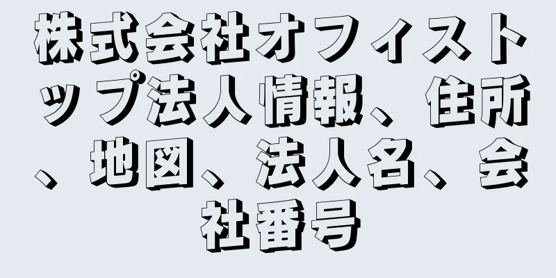 株式会社オフィストップ法人情報、住所、地図、法人名、会社番号